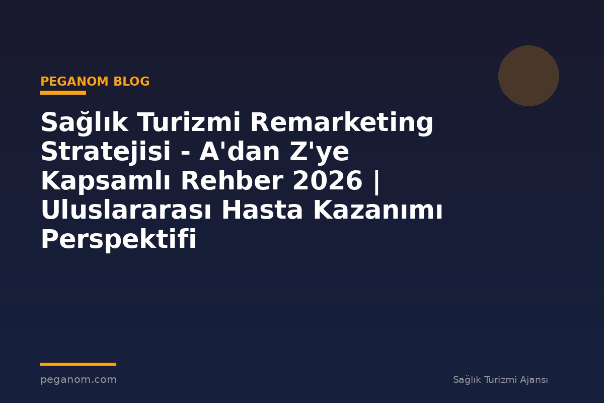 Sağlık Turizmi Remarketing Stratejisi - A'dan Z'ye Kapsamlı Rehber 2026 | Uluslararası Hasta Kazanımı Perspektifi