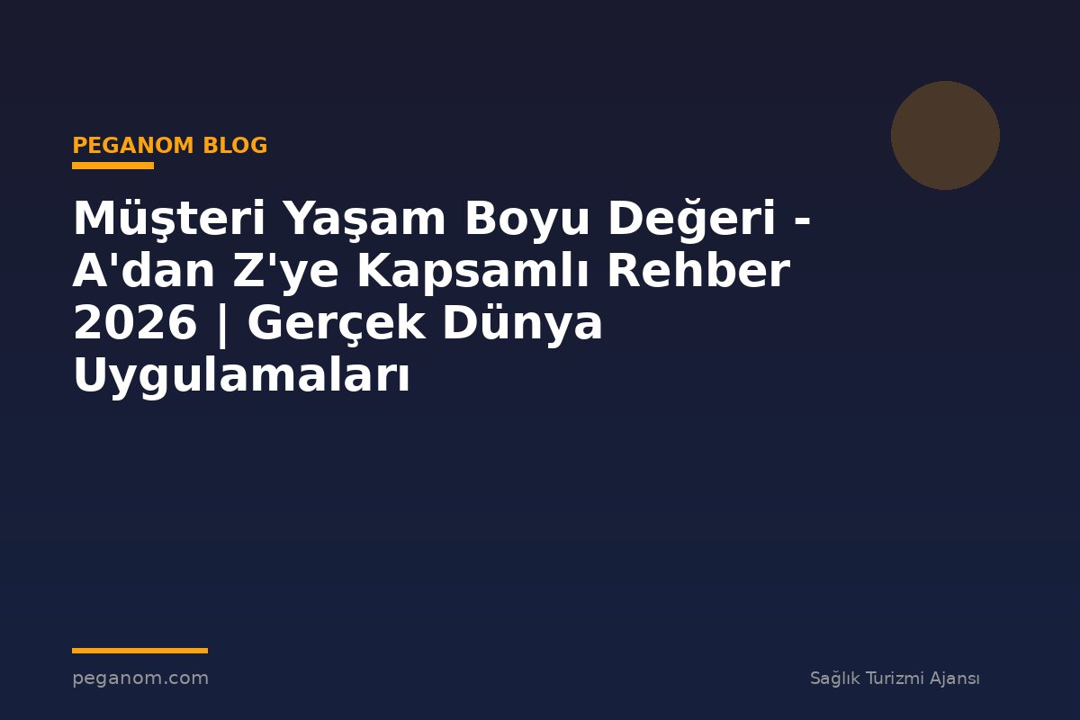 Müşteri Yaşam Boyu Değeri - A'dan Z'ye Kapsamlı Rehber 2026 | Gerçek Dünya Uygulamaları