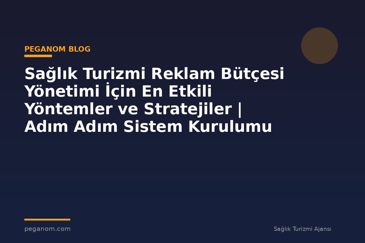Sağlık Turizmi Reklam Bütçesi Yönetimi İçin En Etkili Yöntemler ve Stratejiler | Adım Adım Sistem Kurulumu