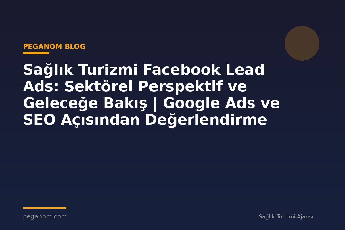 Sağlık Turizmi Facebook Lead Ads: Sektörel Perspektif ve Geleceğe Bakış | Google Ads ve SEO Açısından Değerlendirme