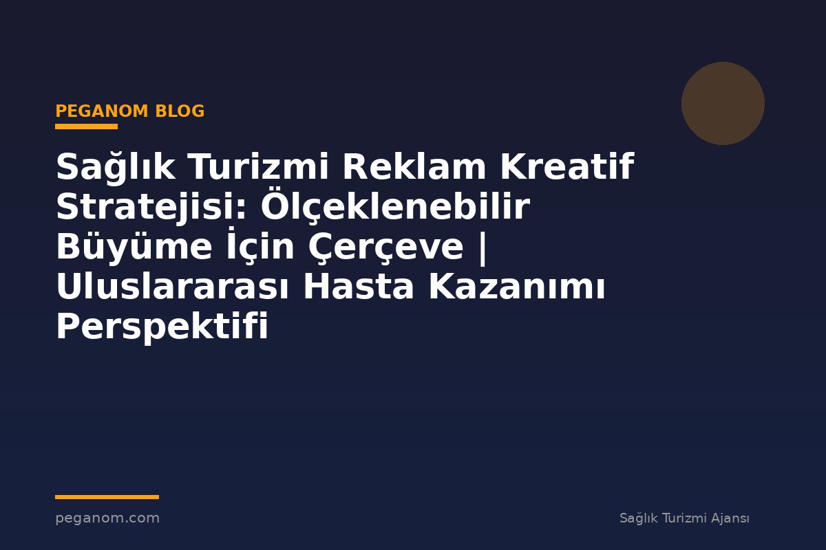 Sağlık Turizmi Reklam Kreatif Stratejisi: Ölçeklenebilir Büyüme İçin Çerçeve | Uluslararası Hasta Kazanımı Perspektifi
