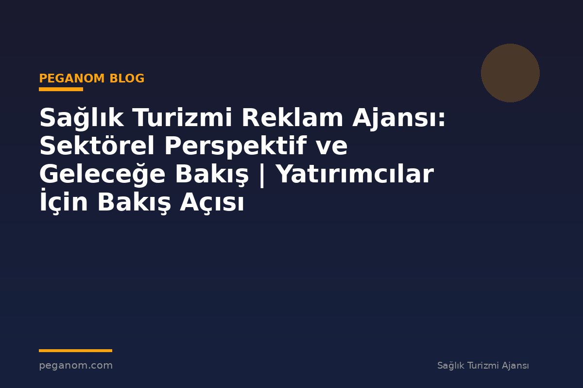 Sağlık Turizmi Reklam Ajansı: Sektörel Perspektif ve Geleceğe Bakış | Yatırımcılar İçin Bakış Açısı