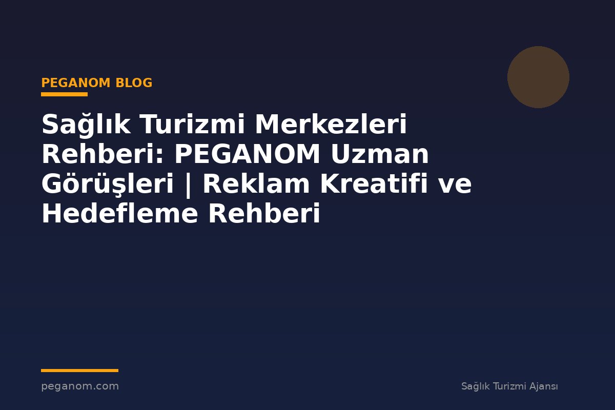 Sağlık Turizmi Merkezleri Rehberi: PEGANOM Uzman Görüşleri | Reklam Kreatifi ve Hedefleme Rehberi