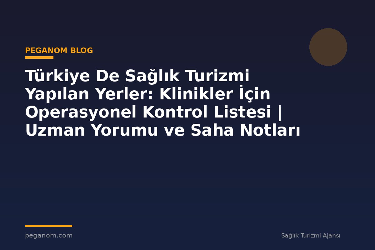 Türkiye De Sağlık Turizmi Yapılan Yerler: Klinikler İçin Operasyonel Kontrol Listesi | Uzman Yorumu ve Saha Notları