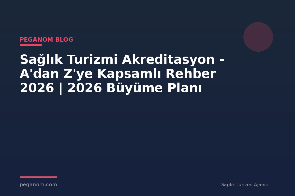 Sağlık Turizmi Akreditasyon - A'dan Z'ye Kapsamlı Rehber 2026 | 2026 Büyüme Planı