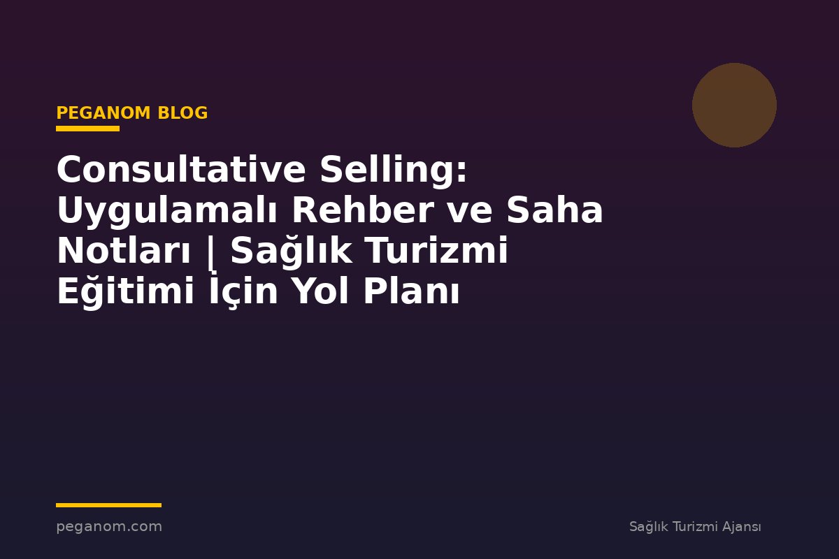 Consultative Selling: Uygulamalı Rehber ve Saha Notları | Sağlık Turizmi Eğitimi İçin Yol Planı