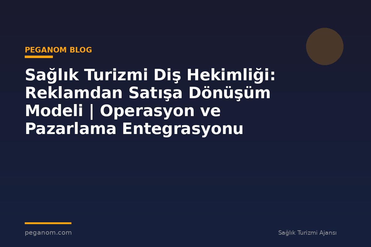 Sağlık Turizmi Diş Hekimliği: Reklamdan Satışa Dönüşüm Modeli | Operasyon ve Pazarlama Entegrasyonu