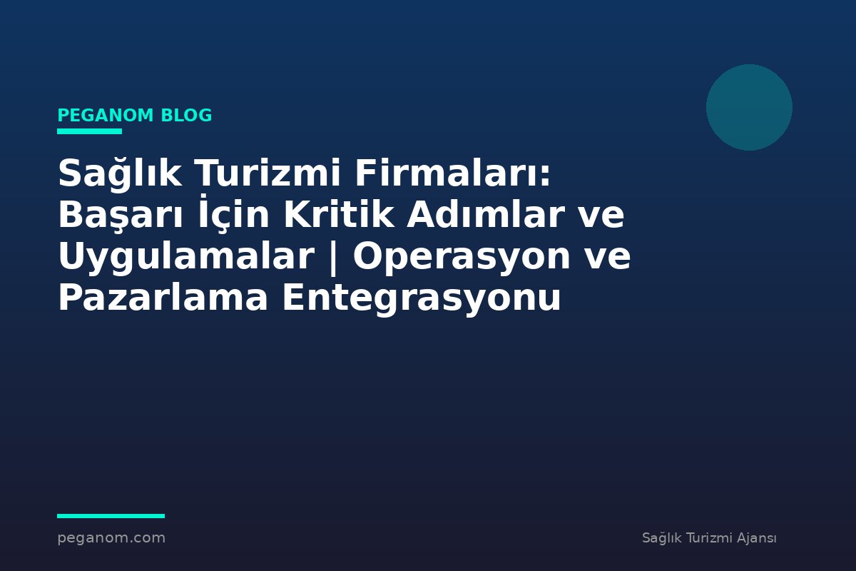 Sağlık Turizmi Firmaları: Başarı İçin Kritik Adımlar ve Uygulamalar | Operasyon ve Pazarlama Entegrasyonu
