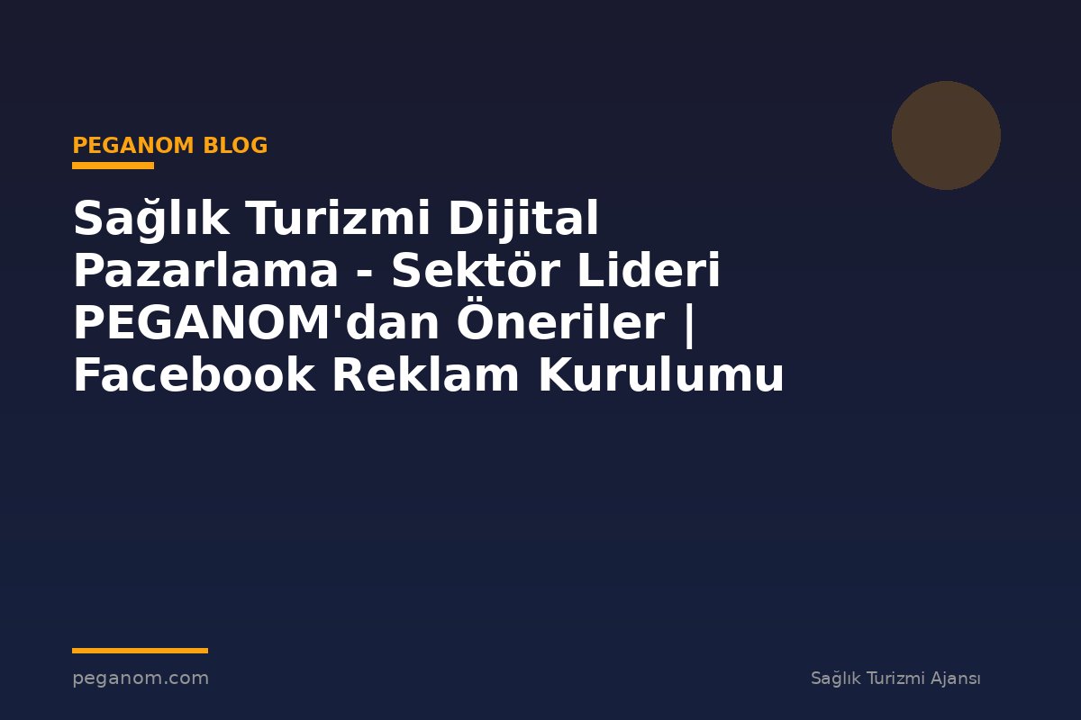 Sağlık Turizmi Dijital Pazarlama - Sektör Lideri PEGANOM'dan Öneriler | Facebook Reklam Kurulumu