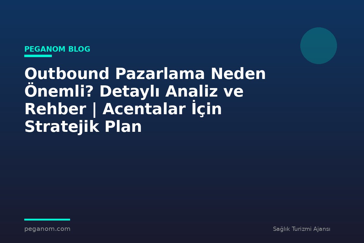 Outbound Pazarlama Neden Önemli? Detaylı Analiz ve Rehber | Acentalar İçin Stratejik Plan