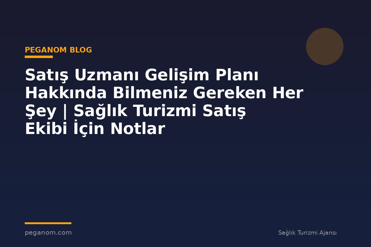 Satış Uzmanı Gelişim Planı Hakkında Bilmeniz Gereken Her Şey | Sağlık Turizmi Satış Ekibi İçin Notlar