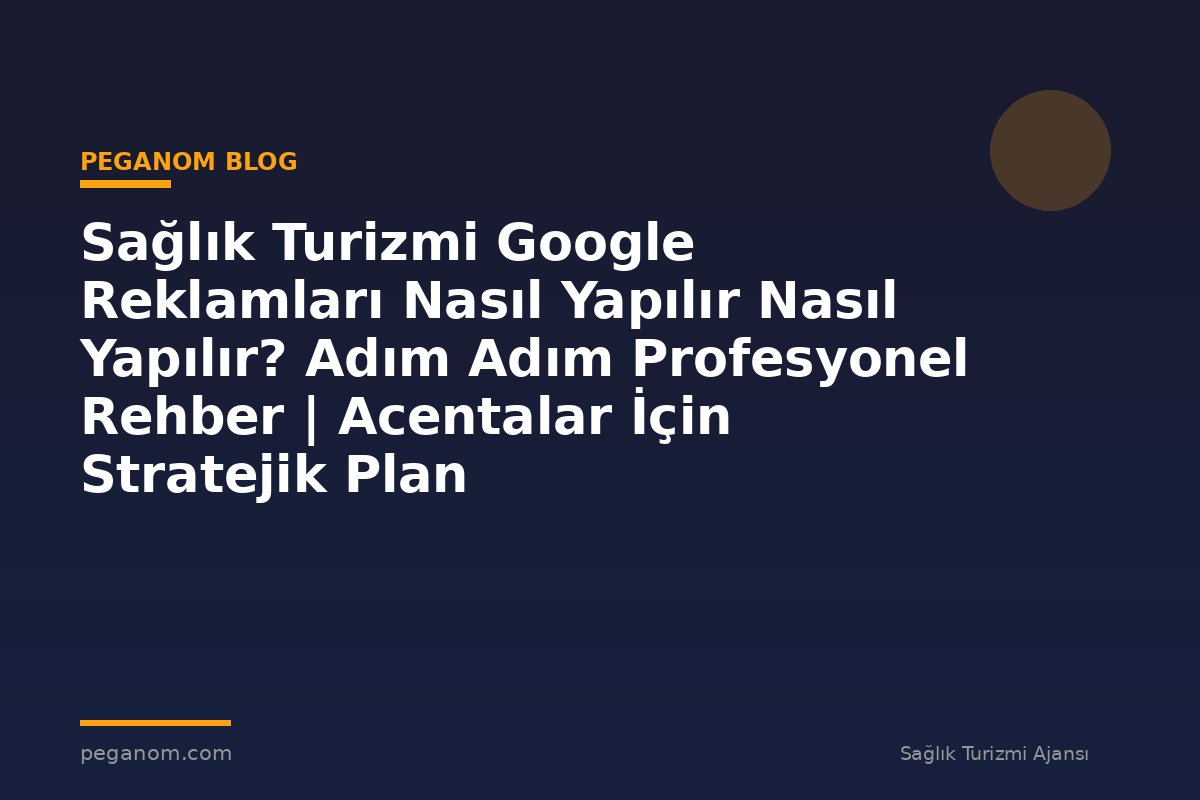 Sağlık Turizmi Google Reklamları Nasıl Yapılır Nasıl Yapılır? Adım Adım Profesyonel Rehber | Acentalar İçin Stratejik Plan