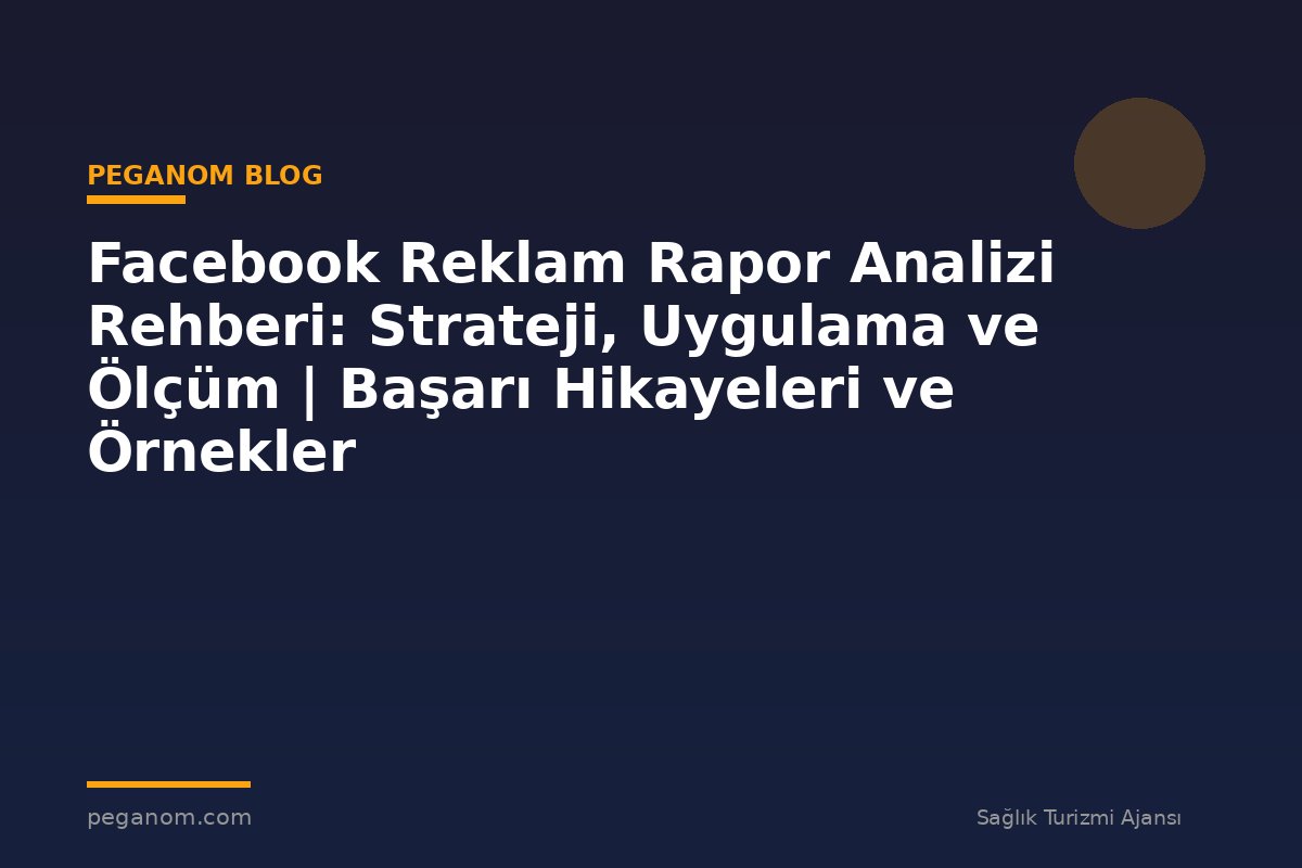 Facebook Reklam Rapor Analizi Rehberi: Strateji, Uygulama ve Ölçüm | Başarı Hikayeleri ve Örnekler
