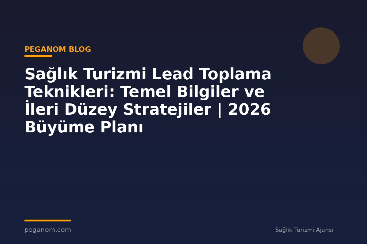 Sağlık Turizmi Lead Toplama Teknikleri: Temel Bilgiler ve İleri Düzey Stratejiler | 2026 Büyüme Planı