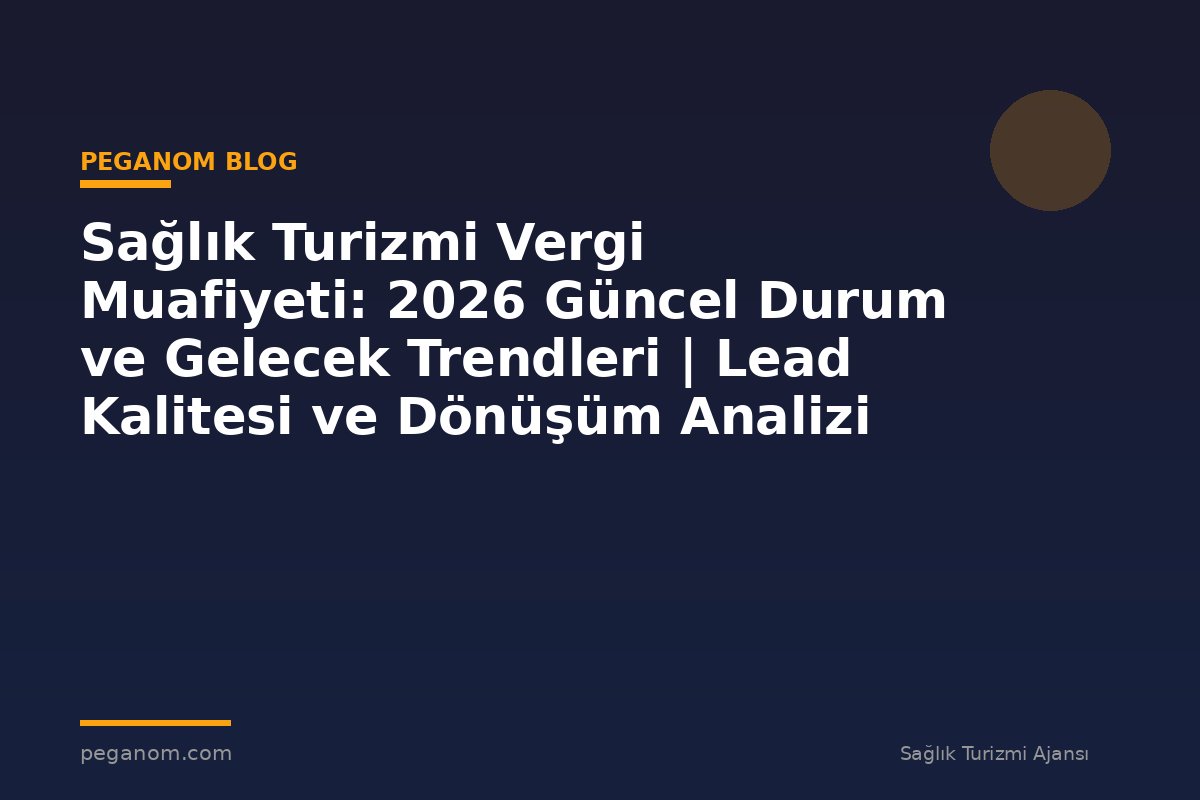 Sağlık Turizmi Vergi Muafiyeti: 2026 Güncel Durum ve Gelecek Trendleri | Lead Kalitesi ve Dönüşüm Analizi