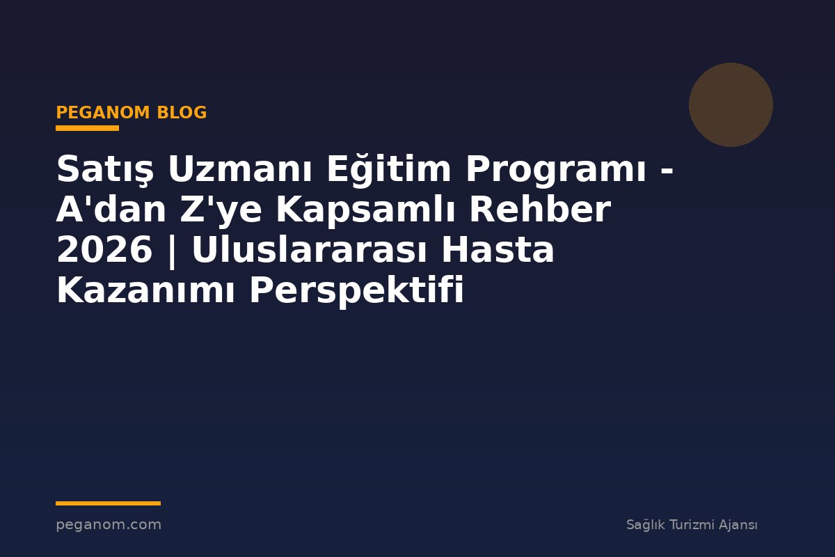Satış Uzmanı Eğitim Programı - A'dan Z'ye Kapsamlı Rehber 2026 | Uluslararası Hasta Kazanımı Perspektifi