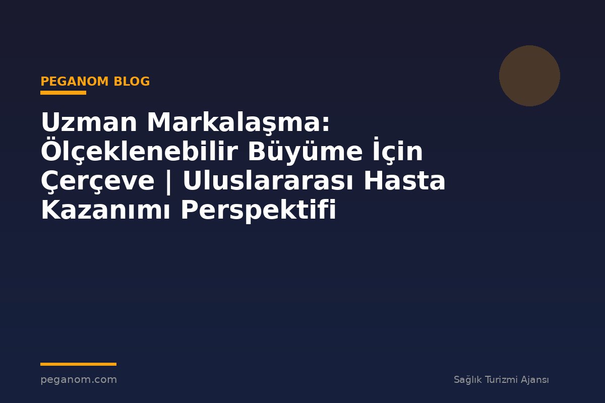 Uzman Markalaşma: Ölçeklenebilir Büyüme İçin Çerçeve | Uluslararası Hasta Kazanımı Perspektifi