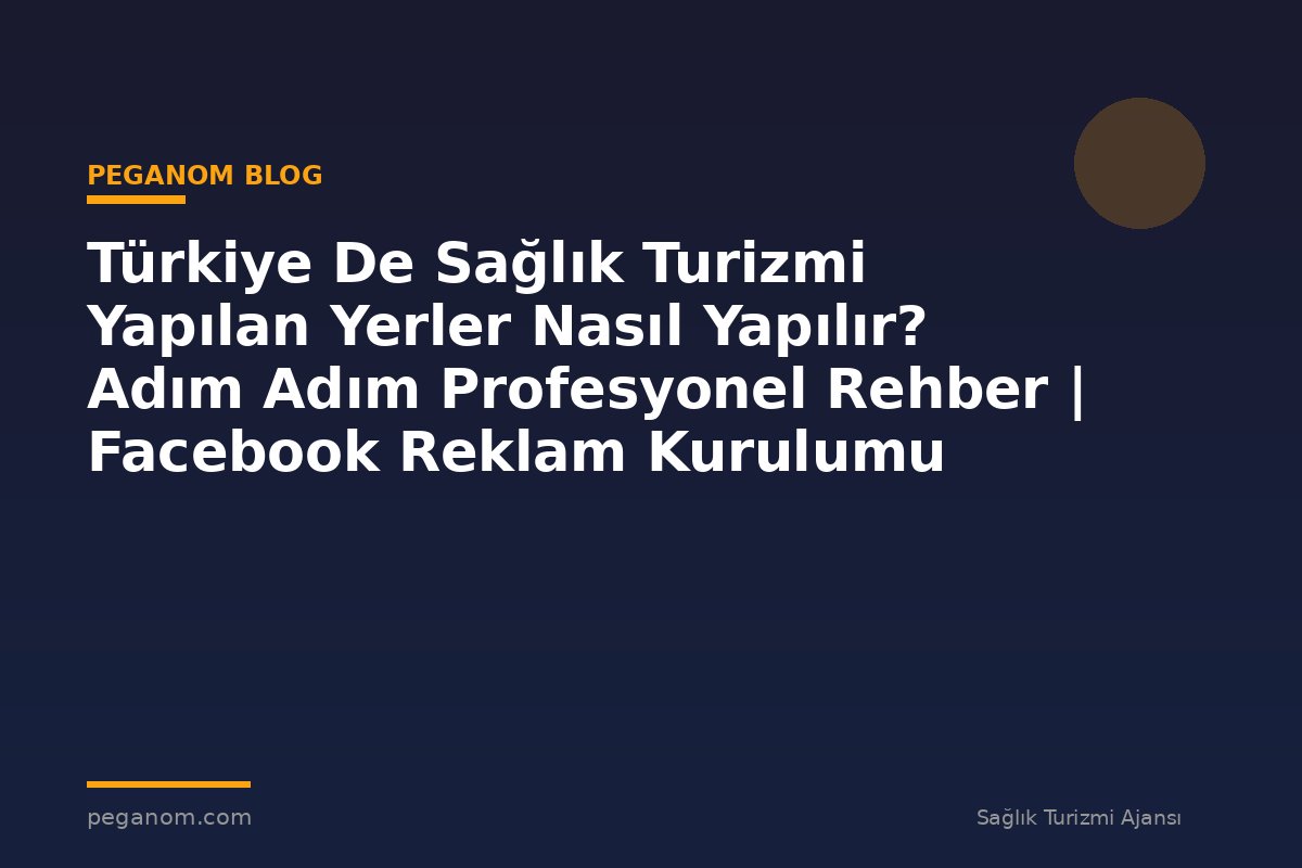 Türkiye De Sağlık Turizmi Yapılan Yerler Nasıl Yapılır? Adım Adım Profesyonel Rehber | Facebook Reklam Kurulumu
