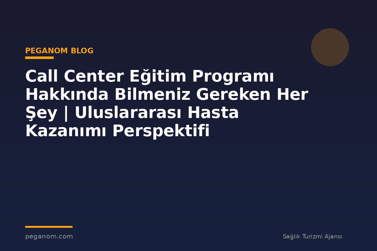 Call Center Eğitim Programı Hakkında Bilmeniz Gereken Her Şey | Uluslararası Hasta Kazanımı Perspektifi