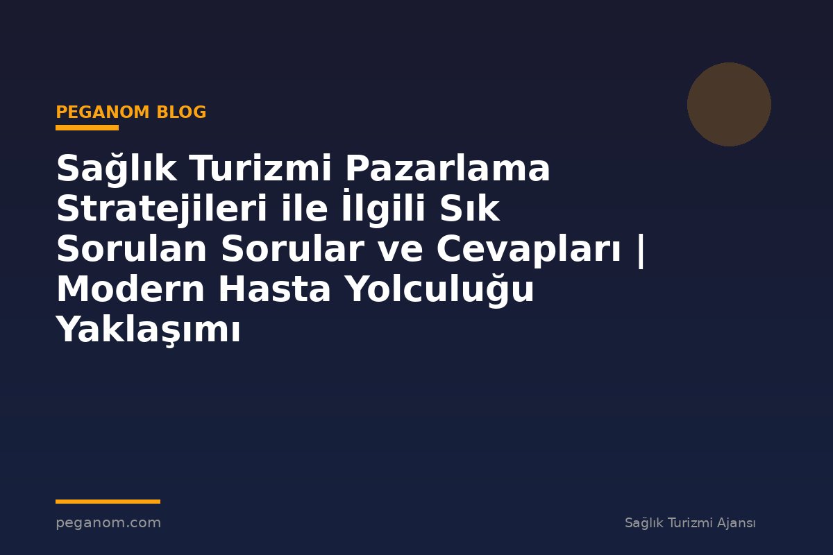 Sağlık Turizmi Pazarlama Stratejileri ile İlgili Sık Sorulan Sorular ve Cevapları | Modern Hasta Yolculuğu Yaklaşımı