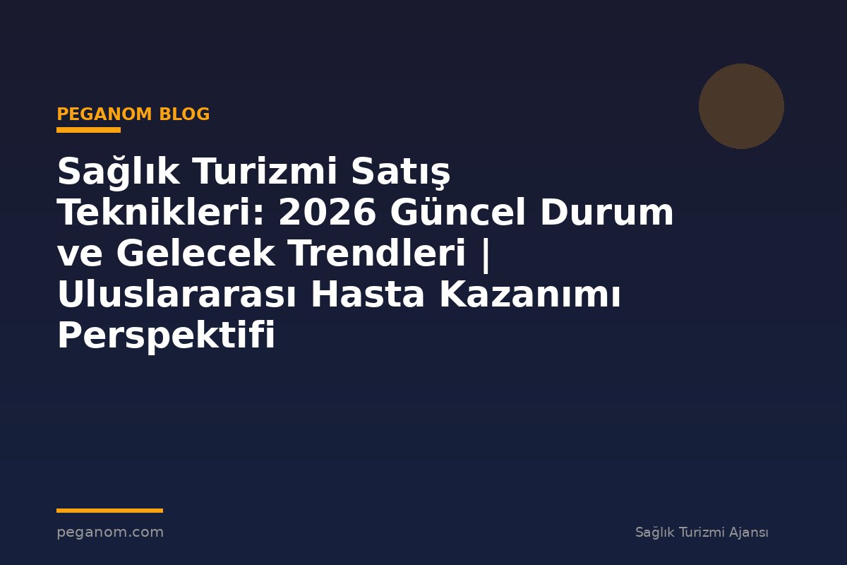 Sağlık Turizmi Satış Teknikleri: 2026 Güncel Durum ve Gelecek Trendleri | Uluslararası Hasta Kazanımı Perspektifi