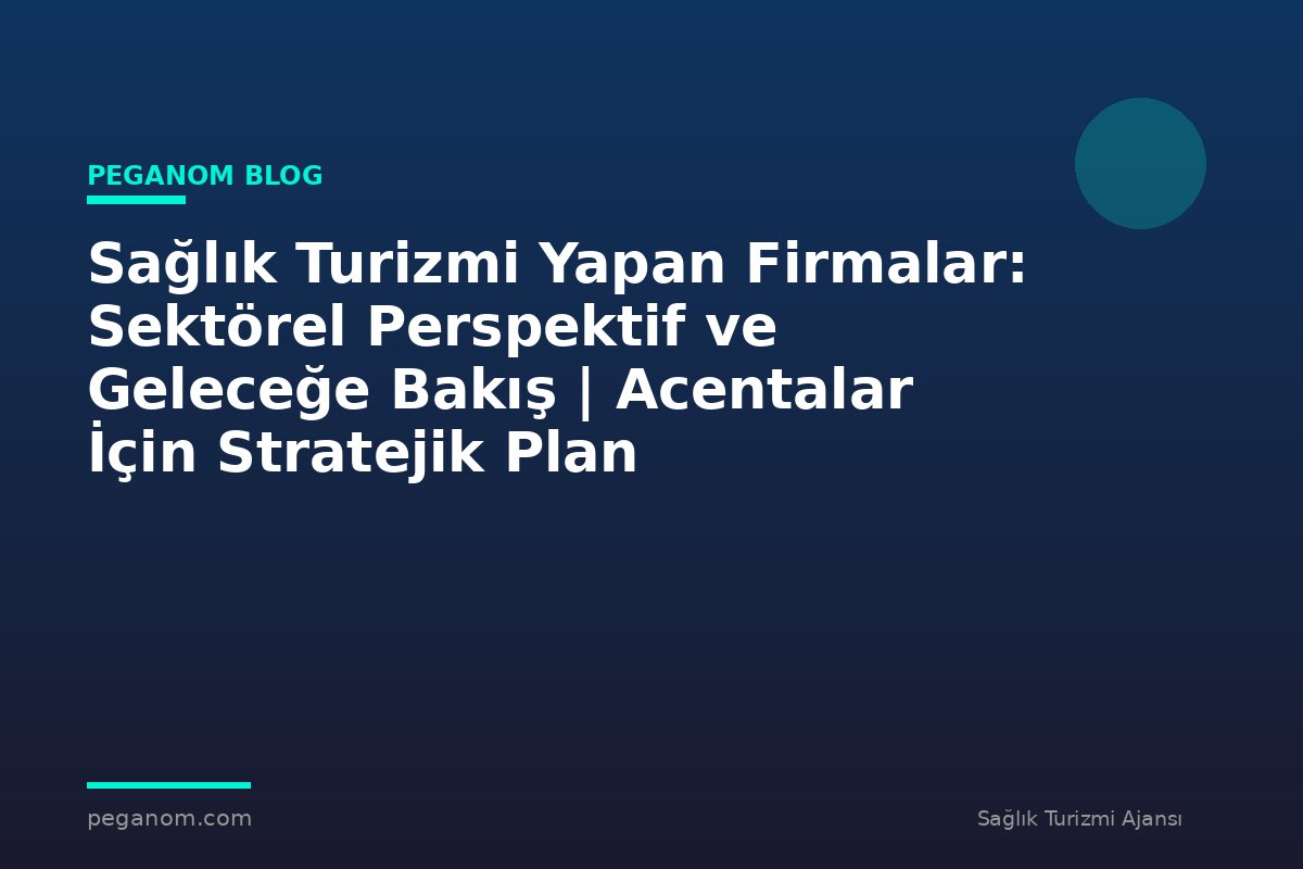 Sağlık Turizmi Yapan Firmalar: Sektörel Perspektif ve Geleceğe Bakış | Acentalar İçin Stratejik Plan