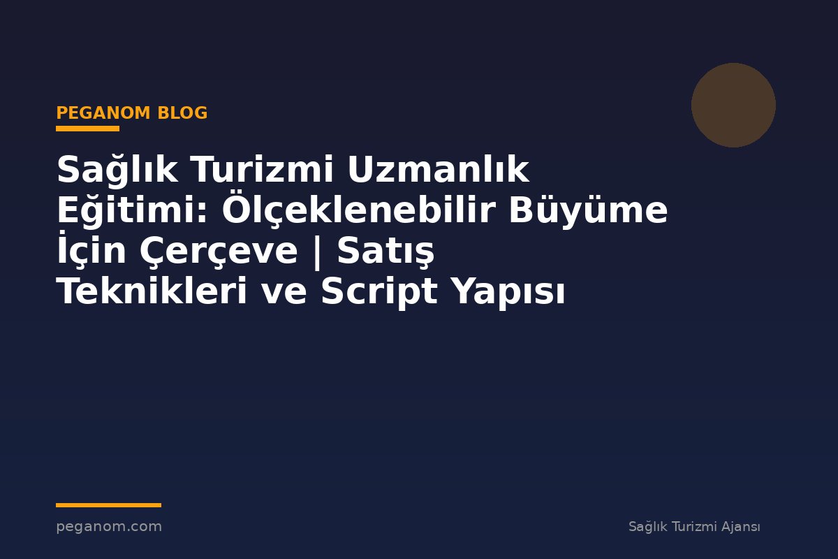 Sağlık Turizmi Uzmanlık Eğitimi: Ölçeklenebilir Büyüme İçin Çerçeve | Satış Teknikleri ve Script Yapısı