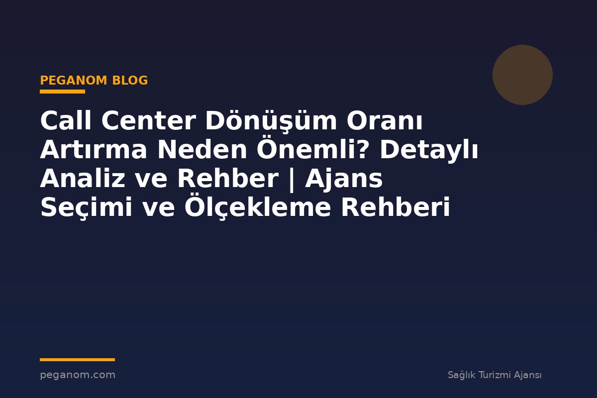 Call Center Dönüşüm Oranı Artırma Neden Önemli? Detaylı Analiz ve Rehber | Ajans Seçimi ve Ölçekleme Rehberi