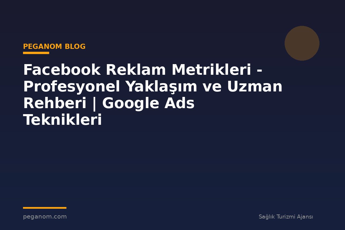 Facebook Reklam Metrikleri - Profesyonel Yaklaşım ve Uzman Rehberi | Google Ads Teknikleri