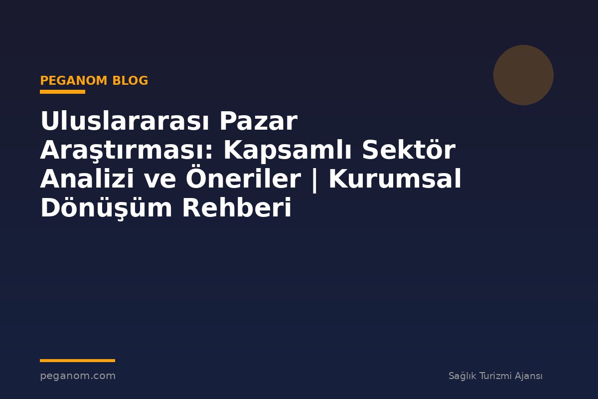 Uluslararası Pazar Araştırması: Kapsamlı Sektör Analizi ve Öneriler | Kurumsal Dönüşüm Rehberi