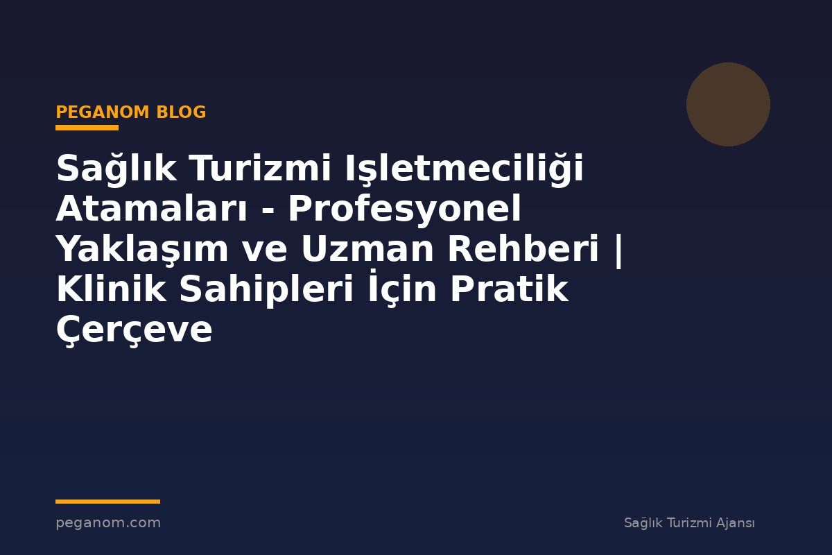 Sağlık Turizmi Işletmeciliği Atamaları - Profesyonel Yaklaşım ve Uzman Rehberi | Klinik Sahipleri İçin Pratik Çerçeve