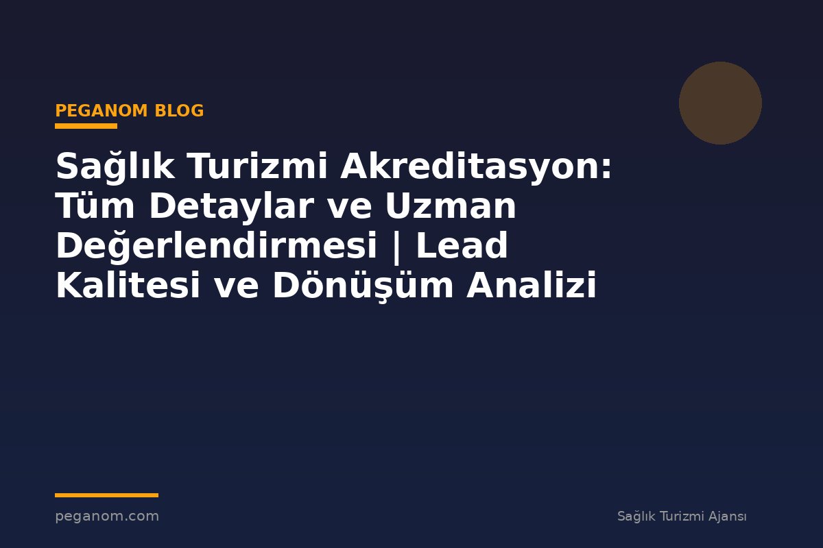 Sağlık Turizmi Akreditasyon: Tüm Detaylar ve Uzman Değerlendirmesi | Lead Kalitesi ve Dönüşüm Analizi