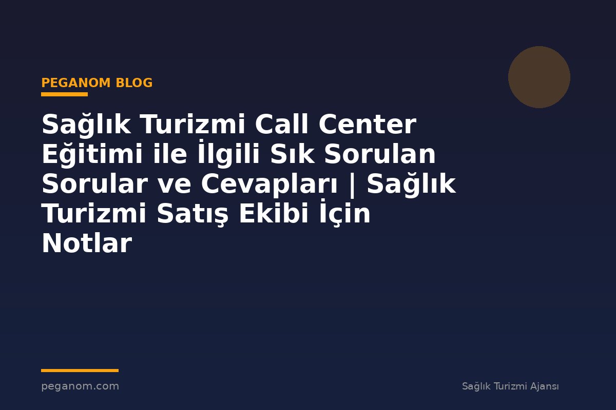 Sağlık Turizmi Call Center Eğitimi ile İlgili Sık Sorulan Sorular ve Cevapları | Sağlık Turizmi Satış Ekibi İçin Notlar