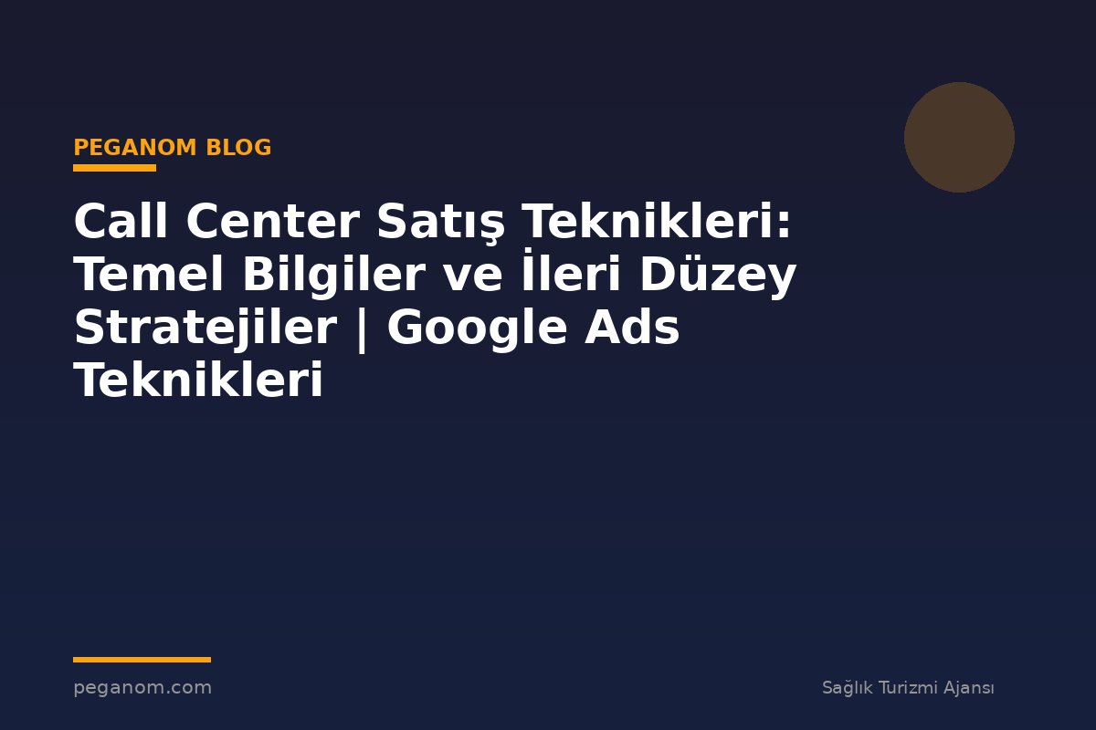 Call Center Satış Teknikleri: Temel Bilgiler ve İleri Düzey Stratejiler | Google Ads Teknikleri