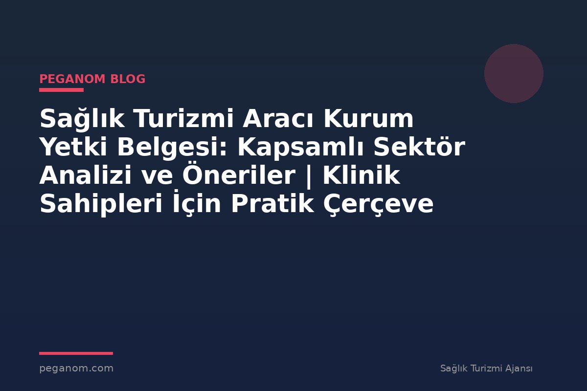 Sağlık Turizmi Aracı Kurum Yetki Belgesi: Kapsamlı Sektör Analizi ve Öneriler | Klinik Sahipleri İçin Pratik Çerçeve
