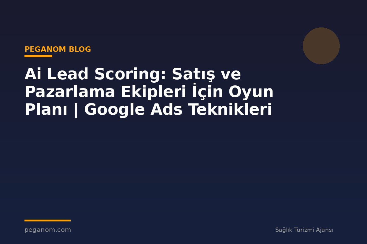 Ai Lead Scoring: Satış ve Pazarlama Ekipleri İçin Oyun Planı | Google Ads Teknikleri