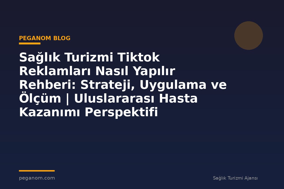 Sağlık Turizmi Tiktok Reklamları Nasıl Yapılır Rehberi: Strateji, Uygulama ve Ölçüm | Uluslararası Hasta Kazanımı Perspektifi