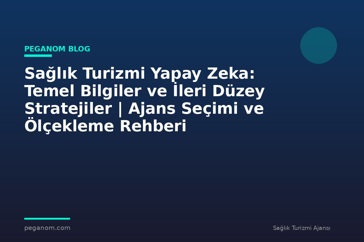 Sağlık Turizmi Yapay Zeka: Temel Bilgiler ve İleri Düzey Stratejiler | Ajans Seçimi ve Ölçekleme Rehberi