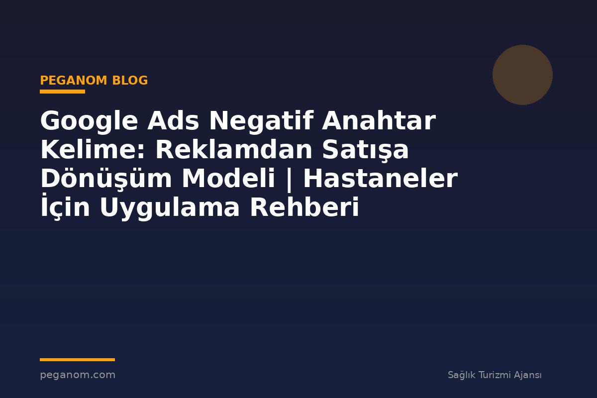 Google Ads Negatif Anahtar Kelime: Reklamdan Satışa Dönüşüm Modeli | Hastaneler İçin Uygulama Rehberi