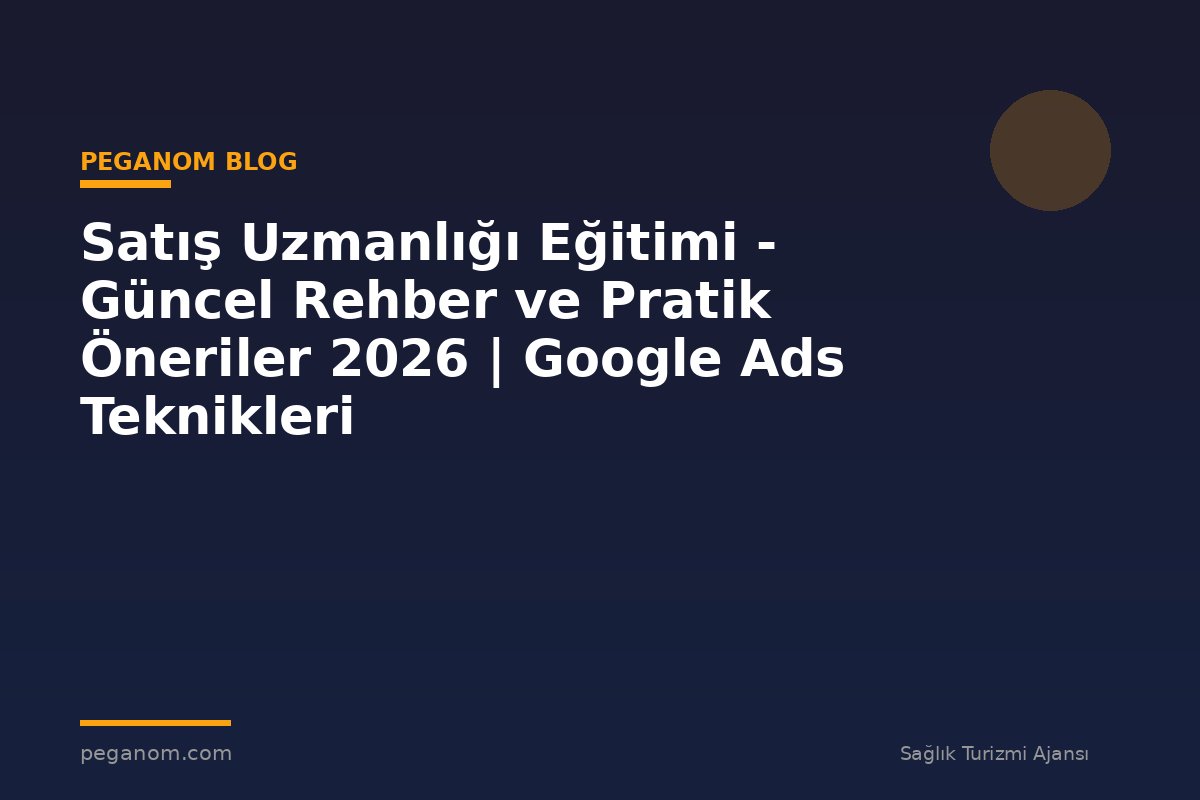Satış Uzmanlığı Eğitimi - Güncel Rehber ve Pratik Öneriler 2026 | Google Ads Teknikleri