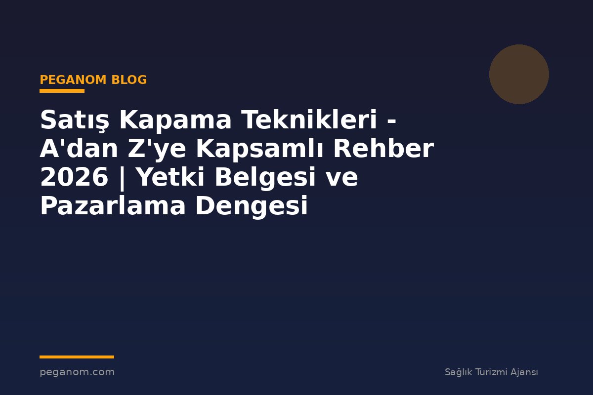 Satış Kapama Teknikleri - A'dan Z'ye Kapsamlı Rehber 2026 | Yetki Belgesi ve Pazarlama Dengesi