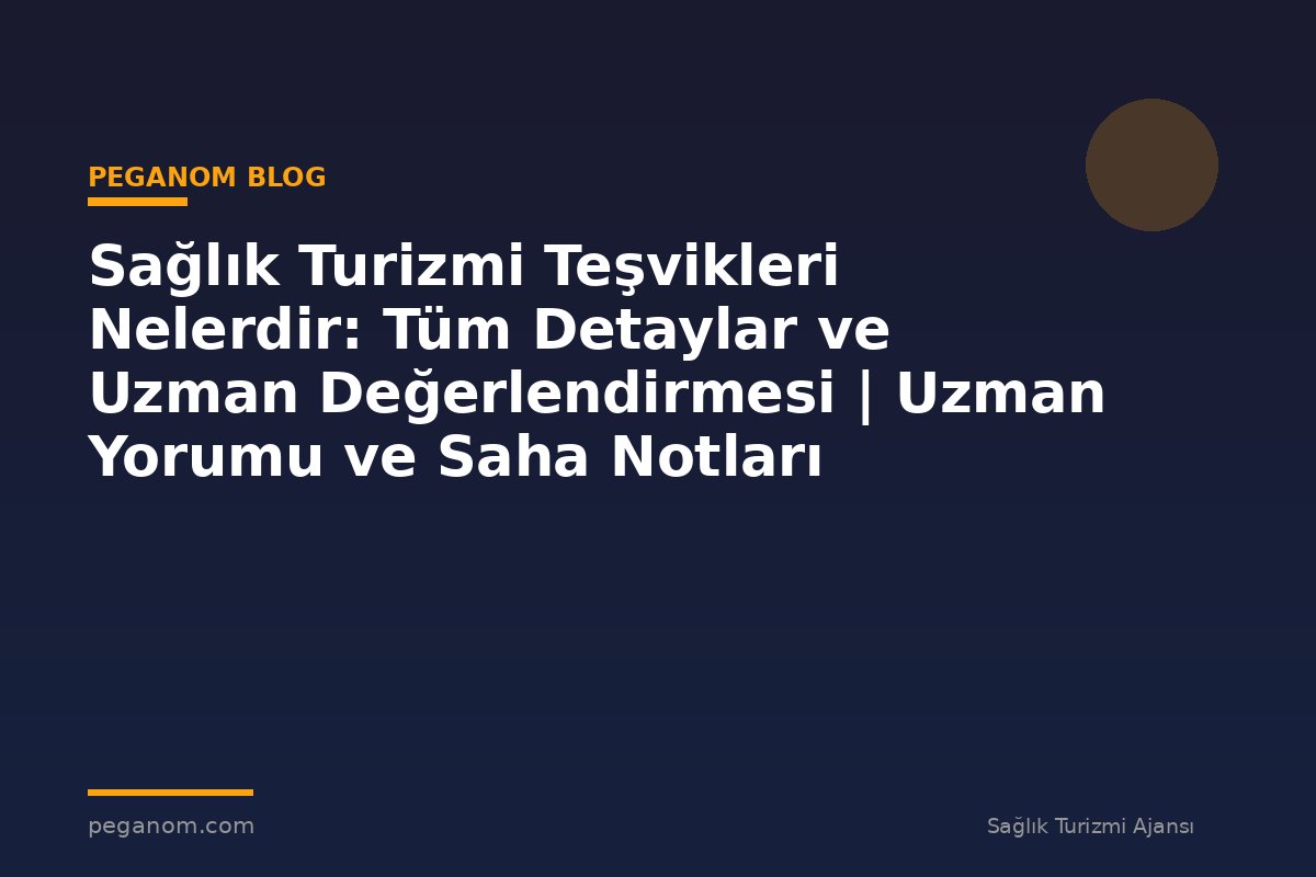 Sağlık Turizmi Teşvikleri Nelerdir: Tüm Detaylar ve Uzman Değerlendirmesi | Uzman Yorumu ve Saha Notları