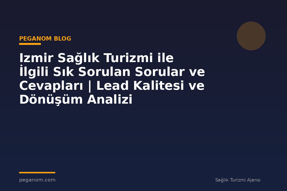 Izmir Sağlık Turizmi ile İlgili Sık Sorulan Sorular ve Cevapları | Lead Kalitesi ve Dönüşüm Analizi