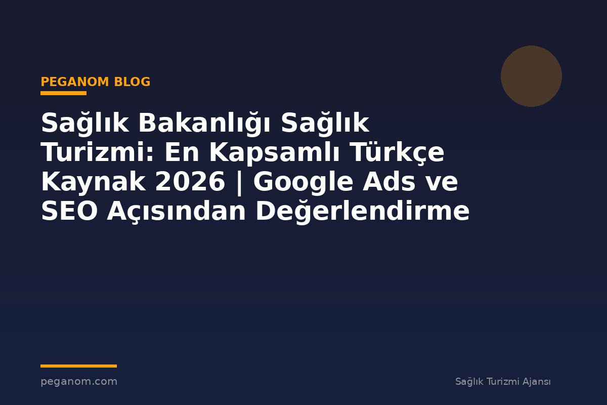 Sağlık Bakanlığı Sağlık Turizmi: En Kapsamlı Türkçe Kaynak 2026 | Google Ads ve SEO Açısından Değerlendirme