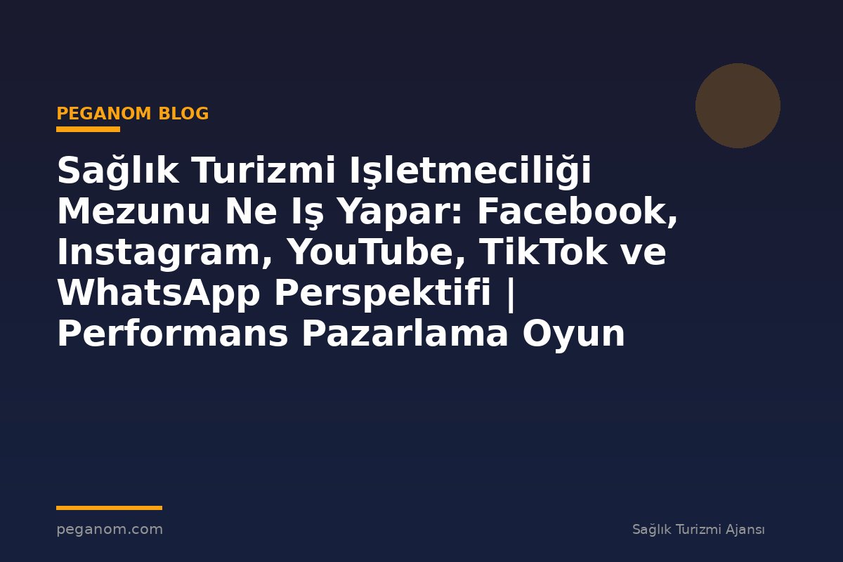 Sağlık Turizmi Işletmeciliği Mezunu Ne Iş Yapar: Facebook, Instagram, YouTube, TikTok ve WhatsApp Perspektifi | Performans Pazarlama Oyun Planı