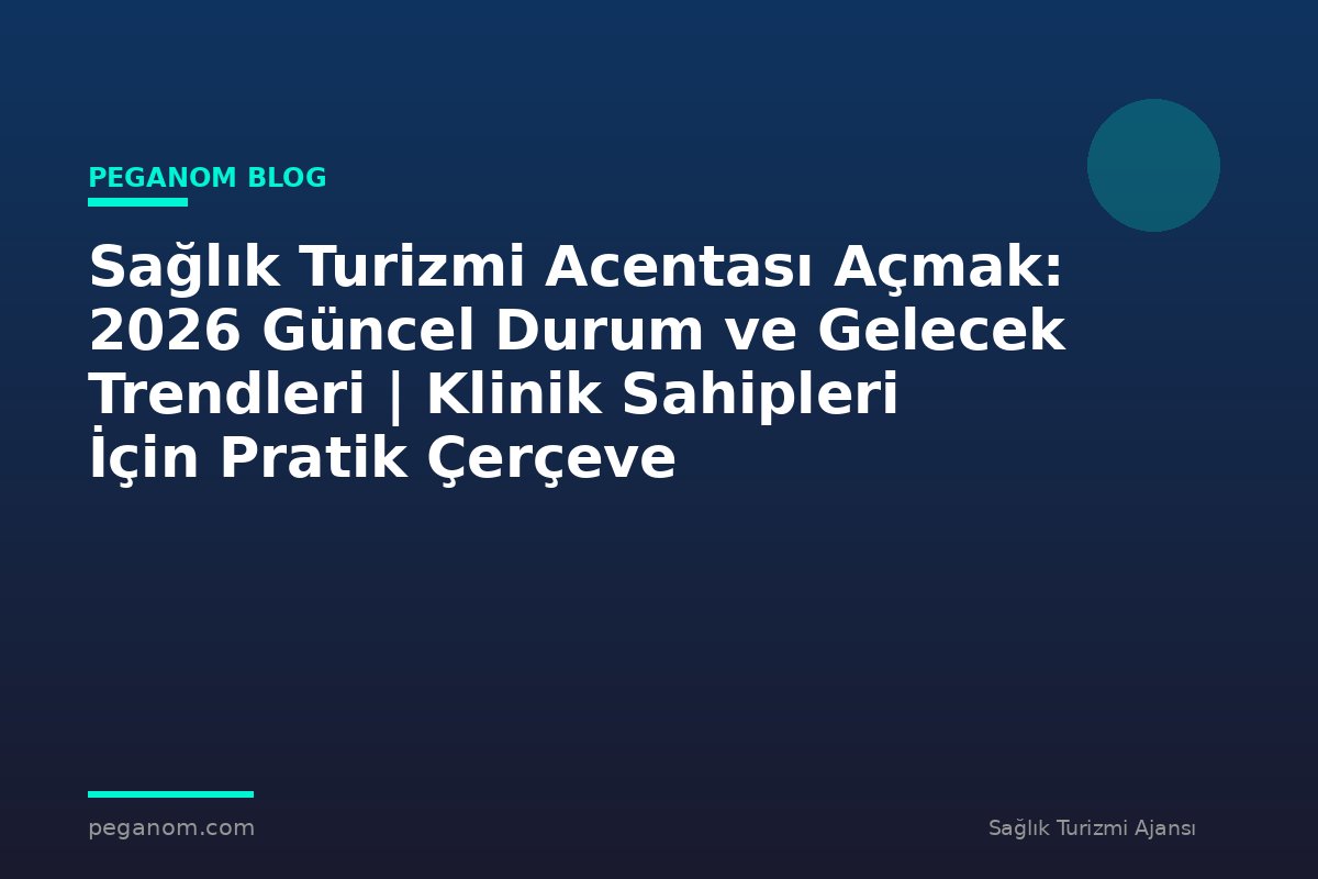 Sağlık Turizmi Acentası Açmak: 2026 Güncel Durum ve Gelecek Trendleri | Klinik Sahipleri İçin Pratik Çerçeve