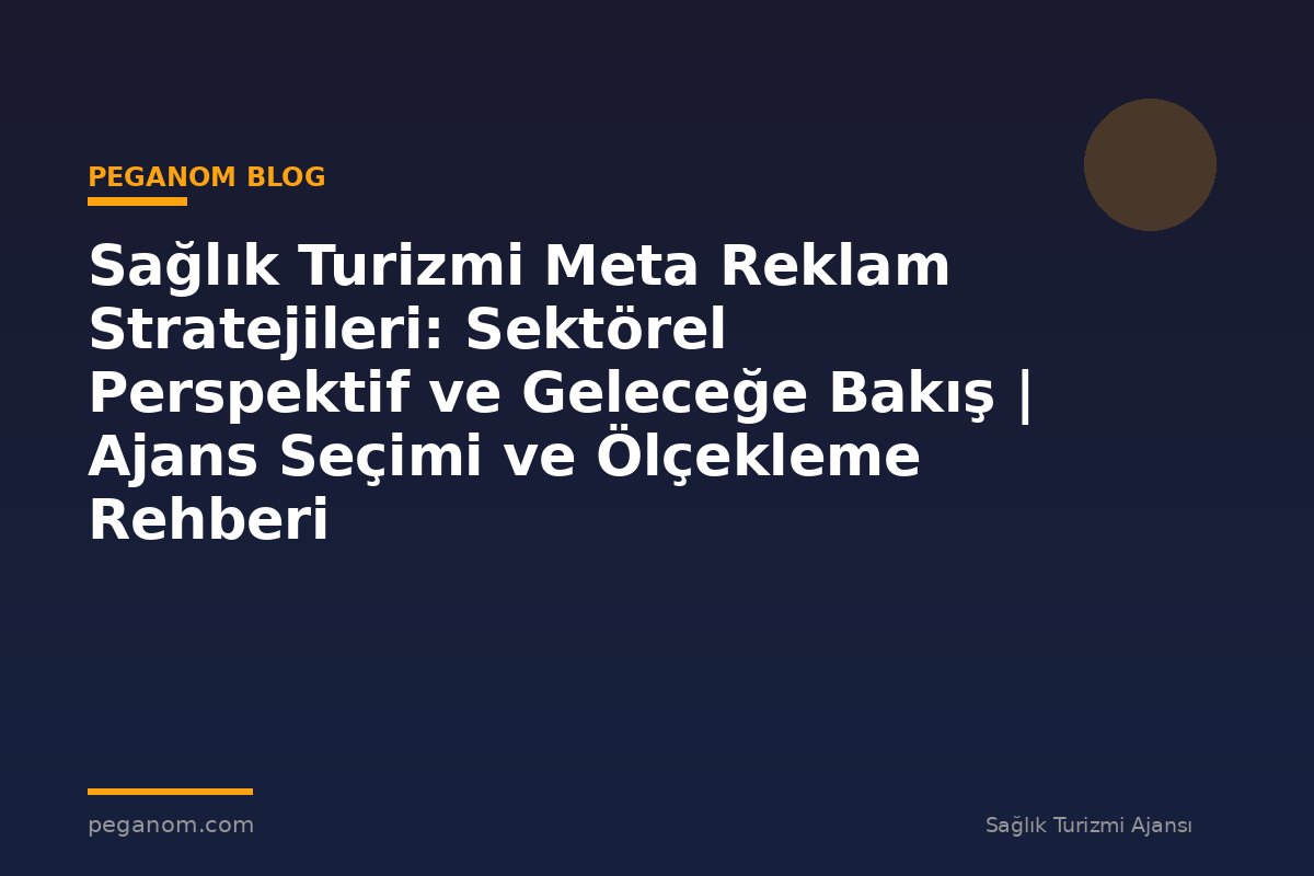 Sağlık Turizmi Meta Reklam Stratejileri: Sektörel Perspektif ve Geleceğe Bakış | Ajans Seçimi ve Ölçekleme Rehberi