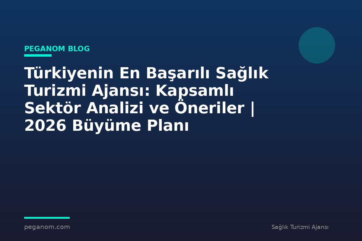 Türkiyenin En Başarılı Sağlık Turizmi Ajansı: Kapsamlı Sektör Analizi ve Öneriler | 2026 Büyüme Planı