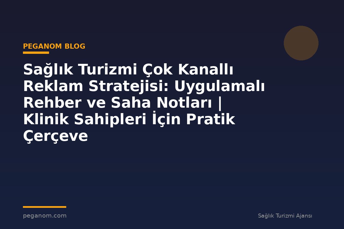 Sağlık Turizmi Çok Kanallı Reklam Stratejisi: Uygulamalı Rehber ve Saha Notları | Klinik Sahipleri İçin Pratik Çerçeve