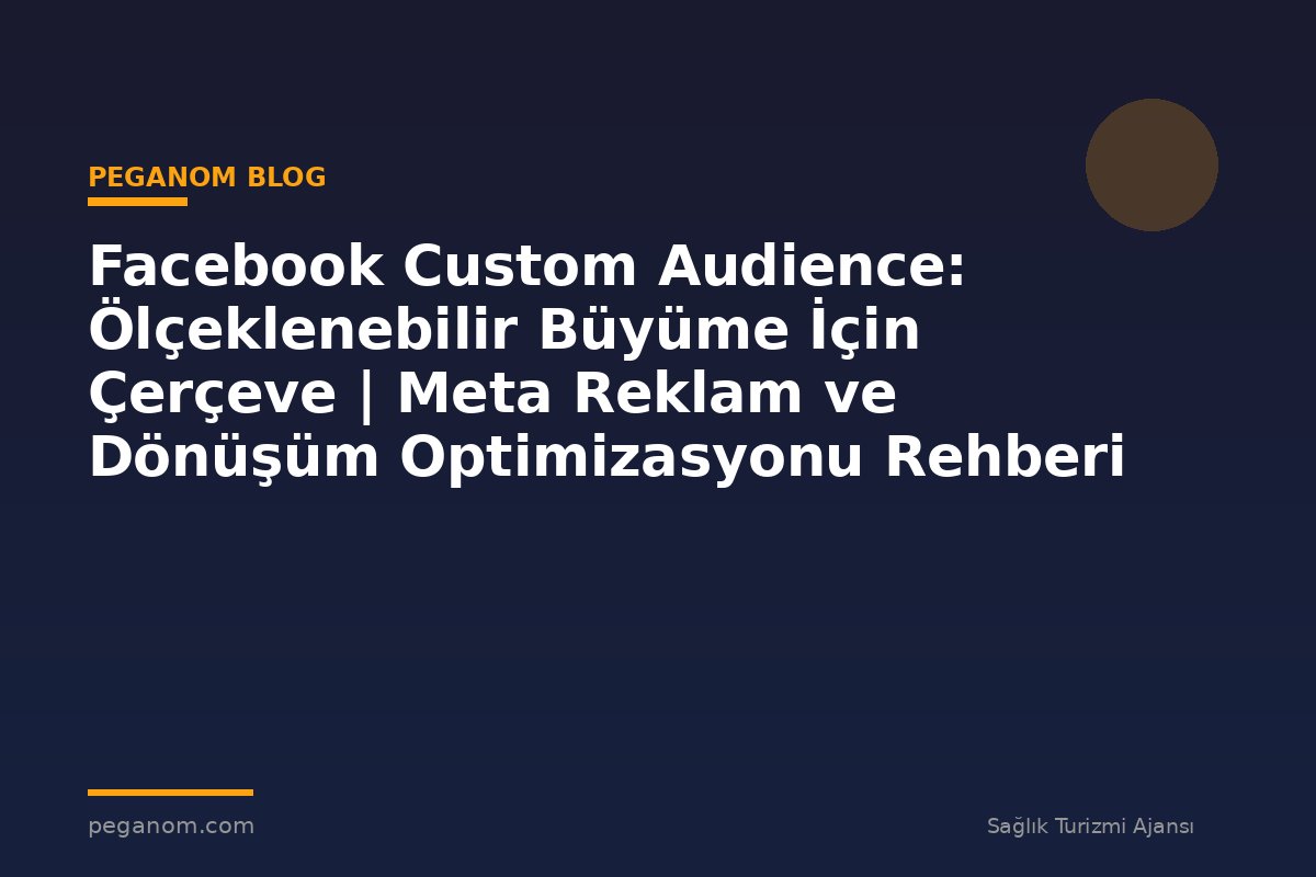 Facebook Custom Audience: Ölçeklenebilir Büyüme İçin Çerçeve | Meta Reklam ve Dönüşüm Optimizasyonu Rehberi